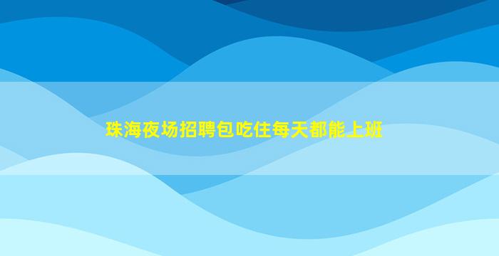 珠海夜场招聘包吃住每天都能上班